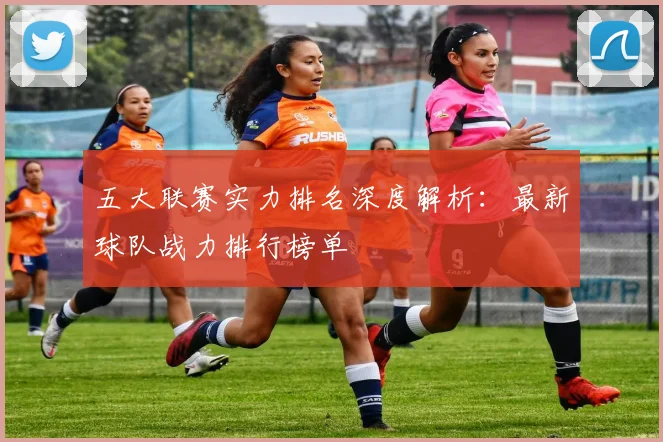 五大联赛实力排名深度解析：最新球队战力排行榜单