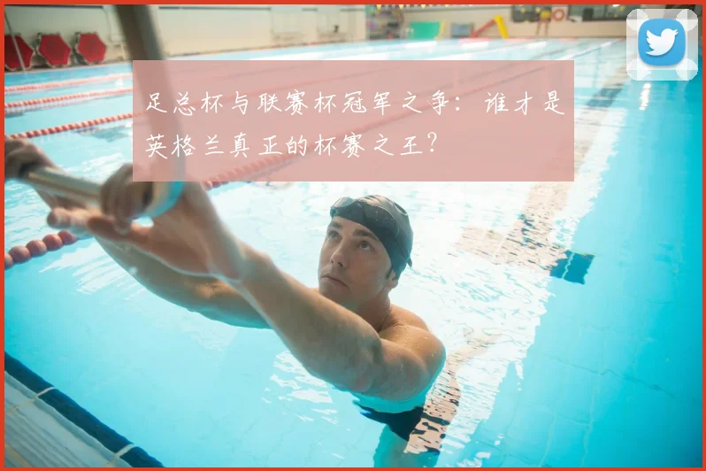足总杯与联赛杯冠军之争:谁才是英格兰真正的杯赛之王?