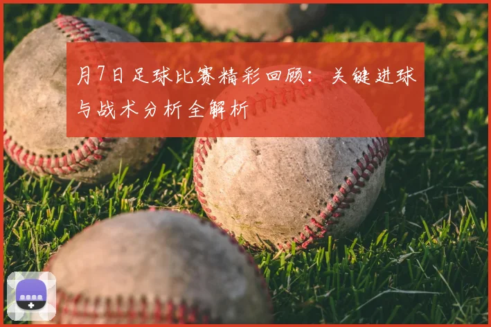 月7日足球比赛精彩回顾:关键进球与战术分析全解析