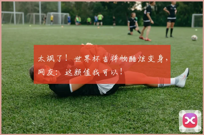 太飒了！世界杯吉祥物酷炫变身，网友：这颜值我可以！
