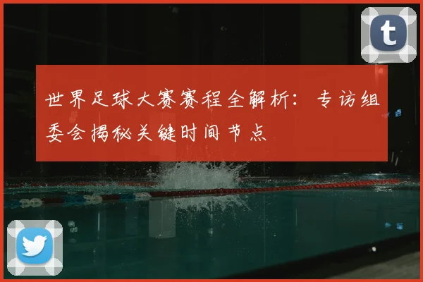 世界足球大赛赛程全解析:专访组委会揭秘关键时间节点