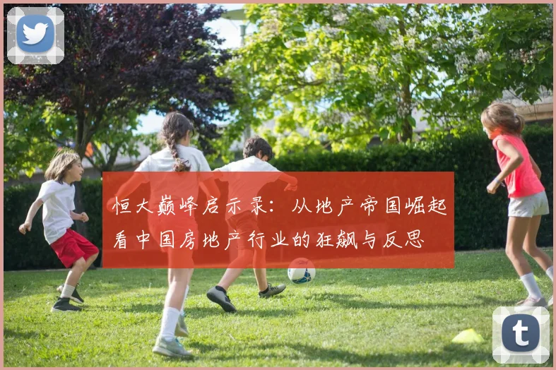 恒大巅峰启示录:从地产帝国崛起看中国房地产行业的狂飙与反思