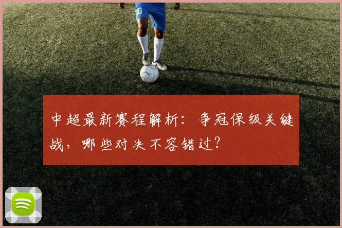 中超最新赛程解析：争冠保级关键战，哪些对决不容错过？