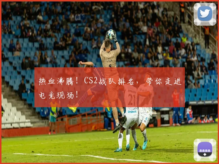 热血沸腾!CS2战队排名,带你走进电竞现场!