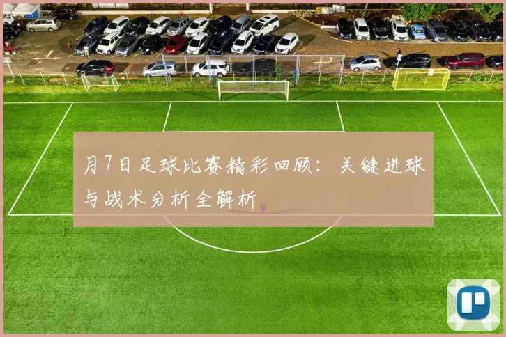 月7日足球比赛精彩回顾:关键进球与战术分析全解析