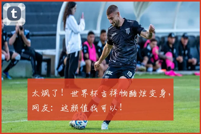 太飒了！世界杯吉祥物酷炫变身，网友：这颜值我可以！
