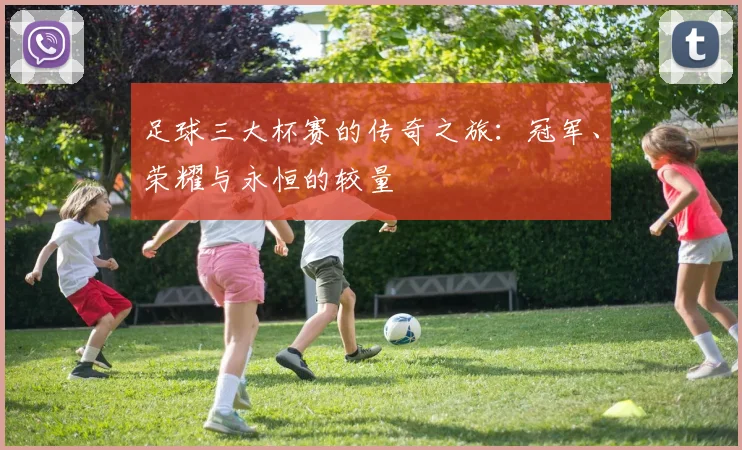足球三大杯赛的传奇之旅:冠军、荣耀与永恒的较量
