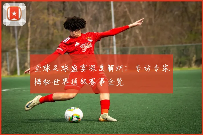 全球足球盛宴深度解析:专访专家揭秘世界顶级赛事全览
