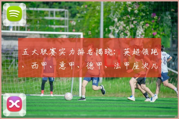 五大联赛实力排名揭晓:英超领跑,西甲、意甲、德甲、法甲座次几何?