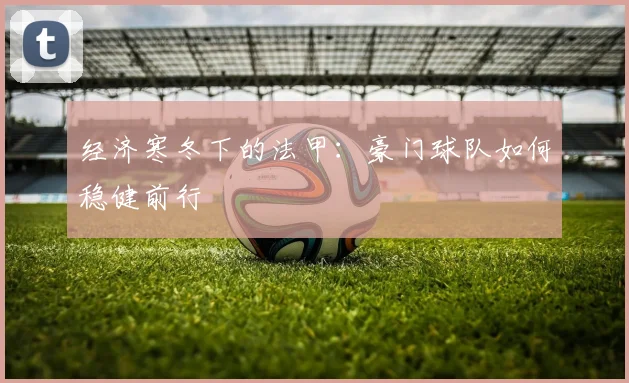经济寒冬下的法甲：豪门球队如何稳健前行