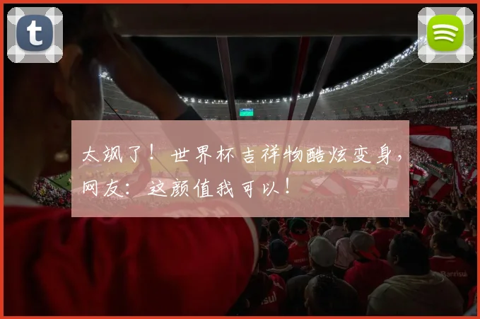 太飒了!世界杯吉祥物酷炫变身,网友:这颜值我可以!